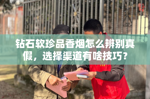 钻石软珍品香烟怎么辨别真假，选择渠道有啥技巧？